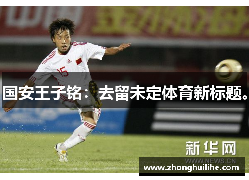 国安王子铭：去留未定体育新标题。